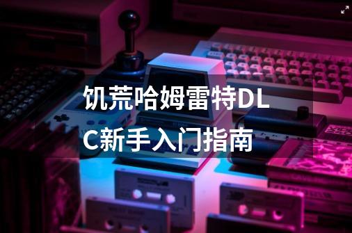 饥荒哈姆雷特DLC新手入门指南-第1张-游戏信息-龙启网