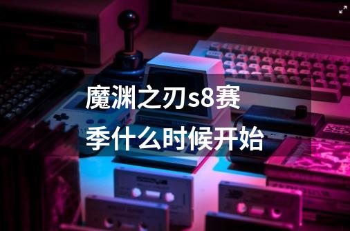 魔渊之刃s8赛季什么时候开始-第1张-游戏信息-龙启网