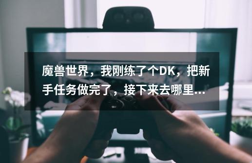 魔兽世界,我刚练了个DK,把新手任务做完了,接下来去哪里做任务-第1张-游戏信息-龙启网