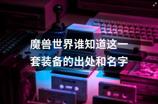 魔兽世界谁知道这一套装备的出处和名字-第1张-游戏信息-龙启网