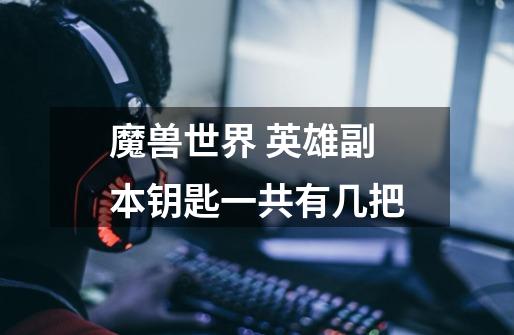 魔兽世界 英雄副本钥匙一共有几把-第1张-游戏信息-龙启网
