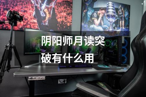 阴阳师月读突破有什么用-第1张-游戏信息-龙启网
