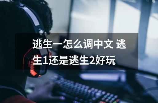 逃生一怎么调中文 逃生1还是逃生2好玩-第1张-游戏信息-龙启网
