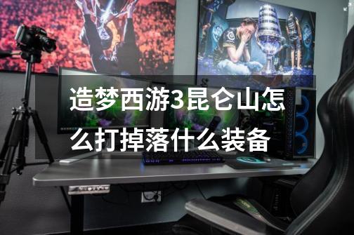 造梦西游3昆仑山怎么打掉落什么装备-第1张-游戏信息-龙启网