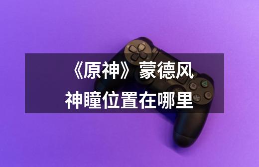 《原神》蒙德风神瞳位置在哪里-第1张-游戏信息-龙启网