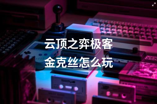 云顶之弈极客金克丝怎么玩-第1张-游戏信息-龙启网