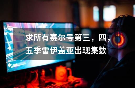 求所有赛尔号第三,四,五季雷伊盖亚出现集数-第1张-游戏信息-龙启网
