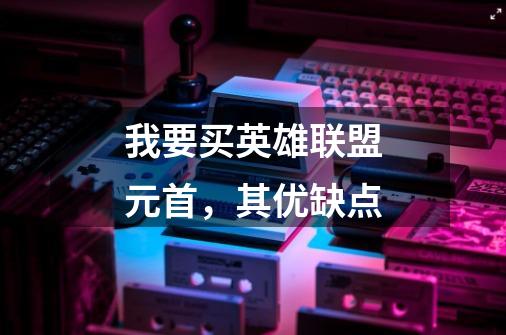我要买英雄联盟元首,其优缺点-第1张-游戏信息-龙启网