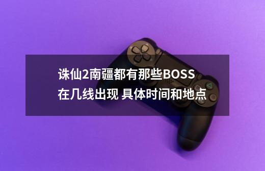 诛仙2南疆都有那些BOSS 在几线出现 具体时间和地点-第1张-游戏信息-龙启网