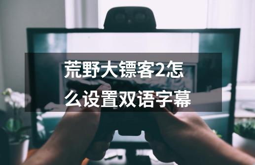荒野大镖客2怎么设置双语字幕-第1张-游戏信息-龙启网