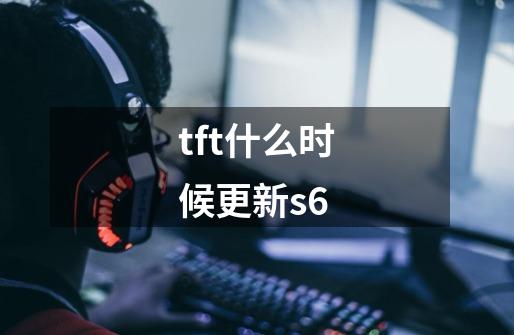 tft什么时候更新s6-第1张-游戏信息-龙启网