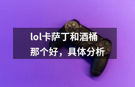 lol卡萨丁和酒桶那个好,具体分析-第1张-游戏信息-龙启网