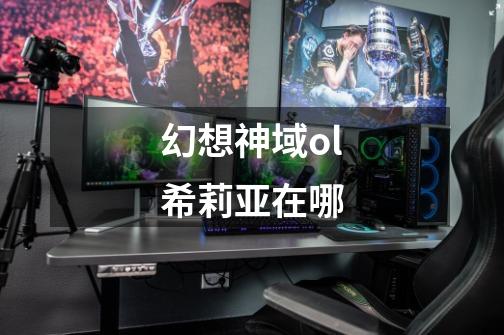幻想神域ol希莉亚在哪-第1张-游戏信息-龙启网