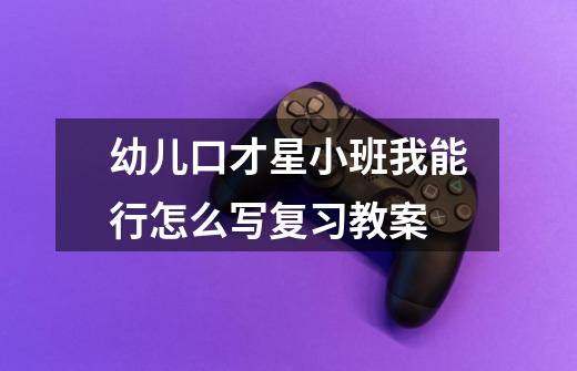 幼儿口才星小班我能行怎么写复习教案-第1张-游戏信息-龙启网