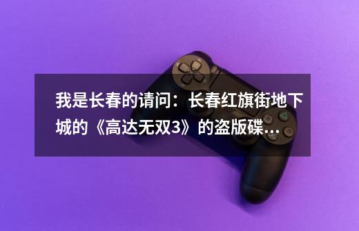 我是长春的请问：长春红旗街地下城的《高达无双3》的盗版碟什么时候能有-第1张-游戏信息-龙启网