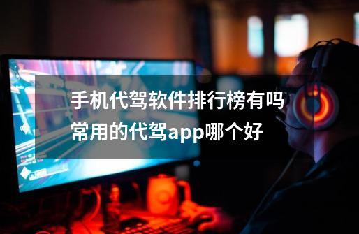 手机代驾软件排行榜有吗 常用的代驾app哪个好-第1张-游戏信息-龙启网