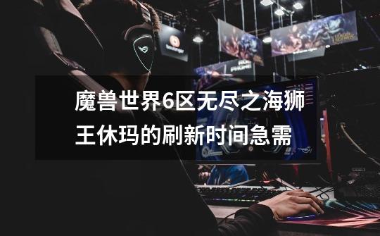 魔兽世界6区无尽之海狮王休玛的刷新时间急需-第1张-游戏信息-龙启网