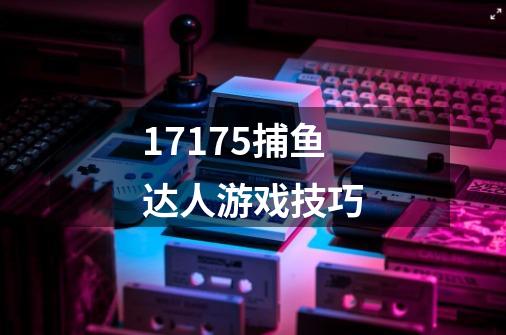 17175捕鱼达人游戏技巧-第1张-游戏信息-龙启网