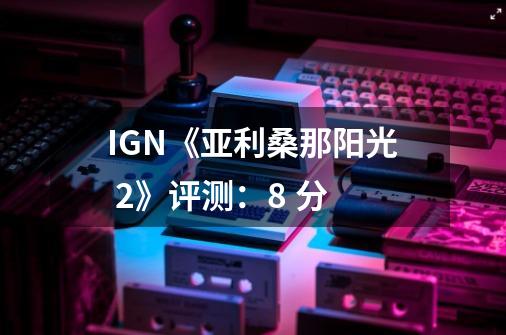 IGN《亚利桑那阳光 2》评测:8 分-第1张-游戏信息-龙启网
