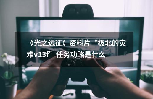 《光之远征》资料片“极北的灾难v.13f”任务功略是什么-第1张-游戏信息-龙启网
