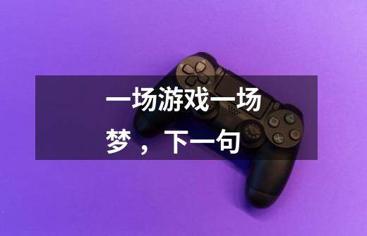 一场游戏一场梦 ，下一句-第1张-游戏信息-龙启网