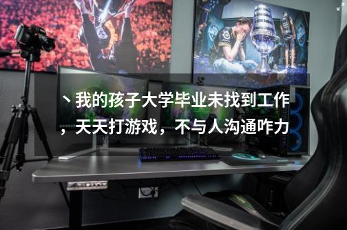 丶我的孩子大学毕业未找到工作,天天打游戏,不与人沟通咋力-第1张-游戏信息-龙启网