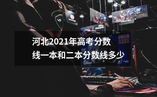 河北2021年高考分数线一本和二本分数线多少-第1张-游戏信息-龙启网
