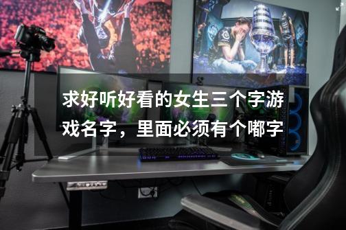 求好听好看的女生三个字游戏名字，里面必须有个嘟字-第1张-游戏信息-龙启网