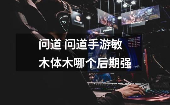 问道 问道手游敏木体木哪个后期强-第1张-游戏信息-龙启网
