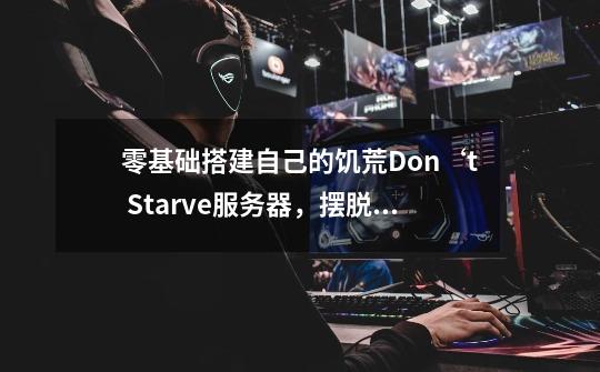 零基础搭建自己的饥荒Don‘t Starve服务器,摆脱联机卡顿和小伙伴快乐联机-第1张-游戏信息-龙启网