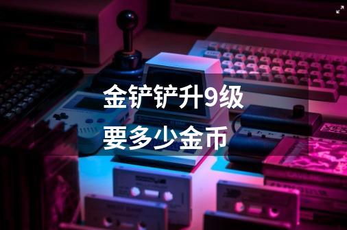 金铲铲升9级要多少金币-第1张-游戏信息-龙启网