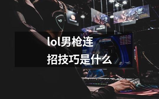 lol男枪连招技巧是什么-第1张-游戏信息-龙启网
