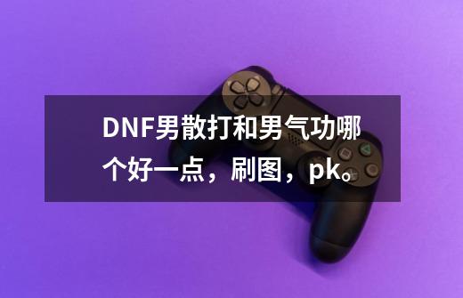 DNF男散打和男气功哪个好一点，刷图，pk。-第1张-游戏信息-龙启网