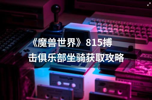 《魔兽世界》8.15搏击俱乐部坐骑获取攻略-第1张-游戏信息-龙启网