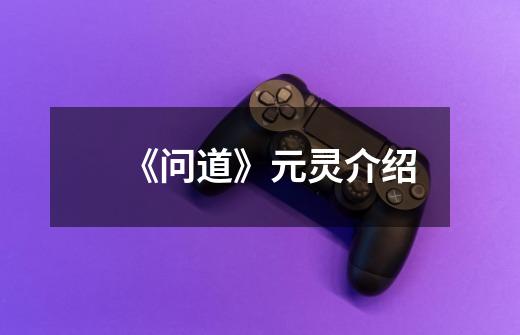 《问道》元灵介绍-第1张-游戏信息-龙启网