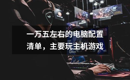 一万五左右的电脑配置清单,主要玩主机游戏-第1张-游戏信息-龙启网
