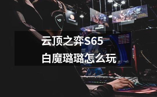 云顶之弈S6.5白魔璐璐怎么玩-第1张-游戏信息-龙启网