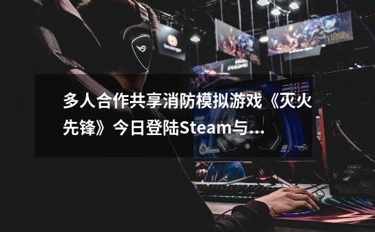 多人合作共享消防模拟游戏《灭火先锋》今日登陆Steam与Google-第1张-游戏信息-龙启网