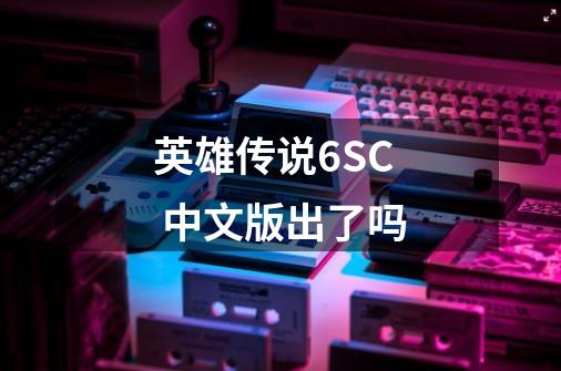 英雄传说6SC 中文版出了吗-第1张-游戏信息-龙启网