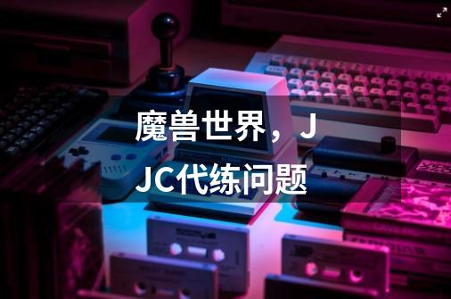 魔兽世界,JJC代练问题-第1张-游戏信息-龙启网