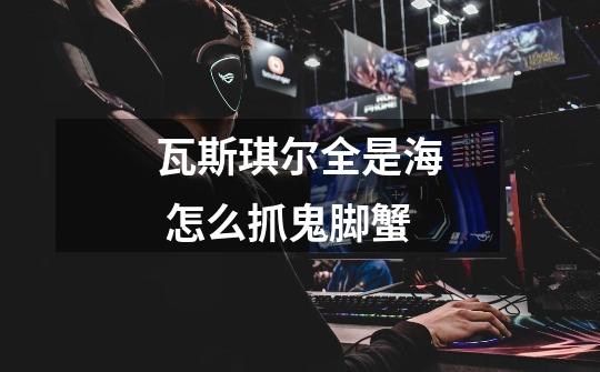 瓦斯琪尔全是海 怎么抓鬼脚蟹-第1张-游戏信息-龙启网