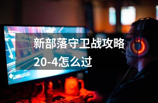 新部落守卫战攻略20-4怎么过-第1张-游戏信息-龙启网