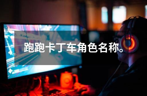 跑跑卡丁车角色名称。-第1张-游戏信息-龙启网