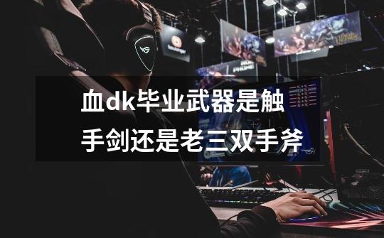 血dk毕业武器是触手剑还是老三双手斧-第1张-游戏信息-龙启网