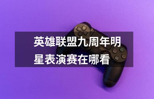 英雄联盟九周年明星表演赛在哪看-第1张-游戏信息-龙启网