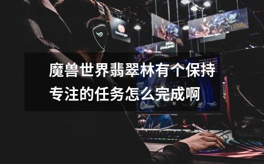 魔兽世界翡翠林有个保持专注的任务怎么完成啊-第1张-游戏信息-龙启网