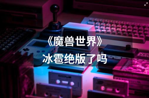 《魔兽世界》冰雹绝版了吗-第1张-游戏信息-龙启网