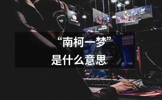 “南柯一梦”是什么意思-第1张-游戏信息-龙启网