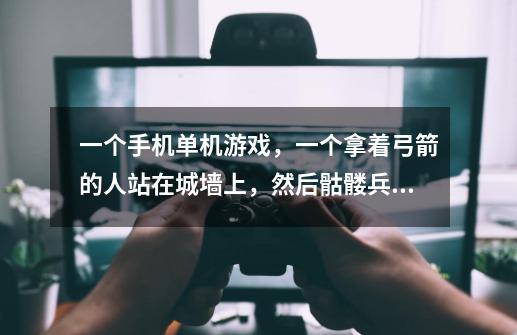 一个手机单机游戏，一个拿着弓箭的人站在城墙上，然后骷髅兵来打，可以召出石头人和龙什么的出来，是什么-第1张-游戏信息-龙启网