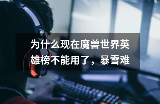 为什么现在魔兽世界英雄榜不能用了,暴雪难-第1张-游戏信息-龙启网